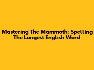 Mastering The Mammoth: Spelling The Longest English Word