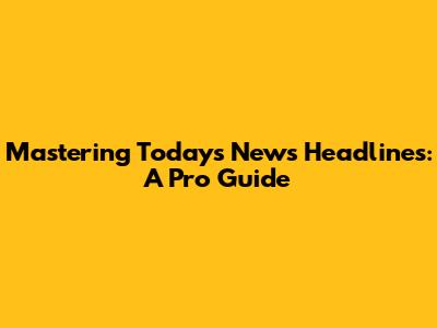 Mastering Today's News Headlines: A Pro Guide