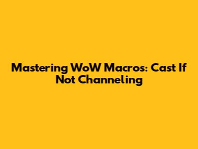 Mastering WoW Macros: Cast If Not Channeling