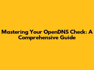 Mastering Your OpenDNS Check: A Comprehensive Guide