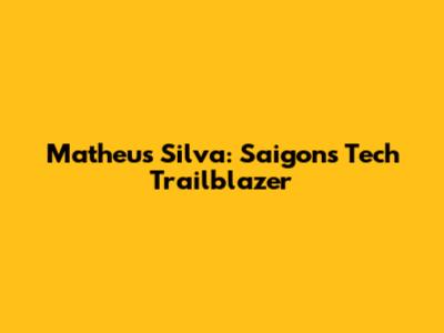 Matheus Silva: Saigon's Tech Trailblazer