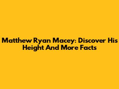 Matthew Ryan Macey: Discover His Height And More Facts