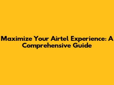 Maximize Your Airtel Experience: A Comprehensive Guide