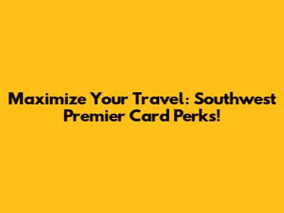 Maximize Your Travel: Southwest Premier Card Perks!