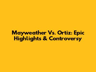 Mayweather Vs. Ortiz: Epic Highlights & Controversy