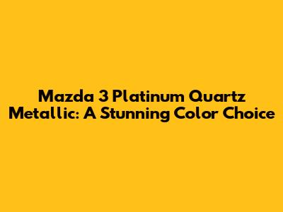 Mazda 3 Platinum Quartz Metallic: A Stunning Color Choice