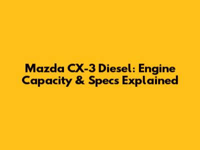 Mazda CX-3 Diesel: Engine Capacity & Specs Explained
