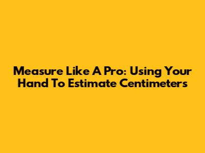 Measure Like A Pro: Using Your Hand To Estimate Centimeters