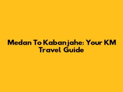Medan To Kabanjahe: Your KM Travel Guide