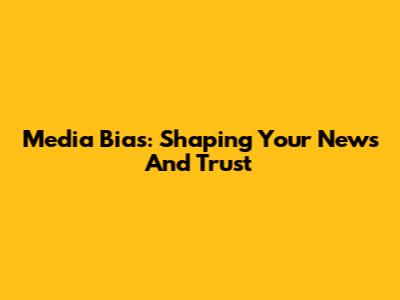 Media Bias: Shaping Your News And Trust