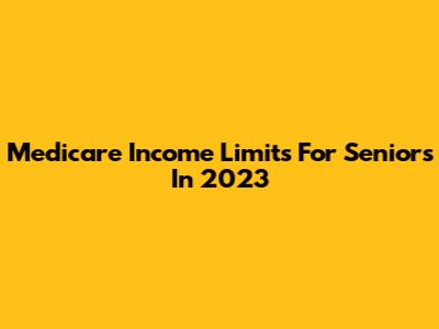 Medicare Income Limits For Seniors In 2023