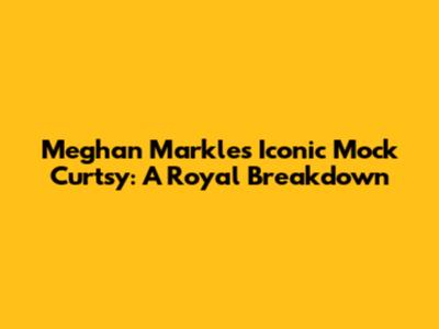 Meghan Markle's Iconic Mock Curtsy: A Royal Breakdown
