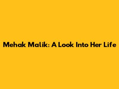 Mehak Malik: A Look Into Her Life