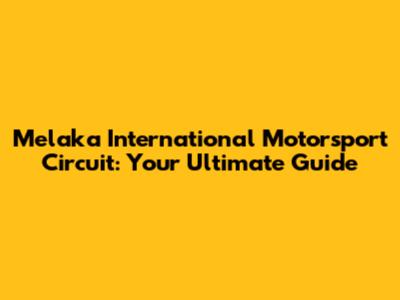 Melaka International Motorsport Circuit: Your Ultimate Guide
