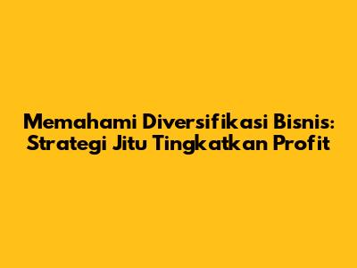 Memahami Diversifikasi Bisnis: Strategi Jitu Tingkatkan Profit