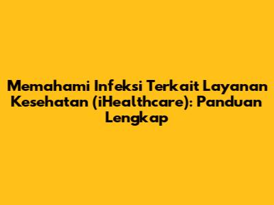 Memahami Infeksi Terkait Layanan Kesehatan (iHealthcare): Panduan Lengkap