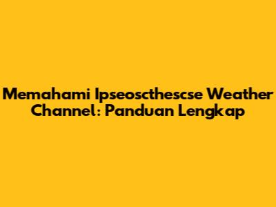 Memahami Ipseoscthescse Weather Channel: Panduan Lengkap