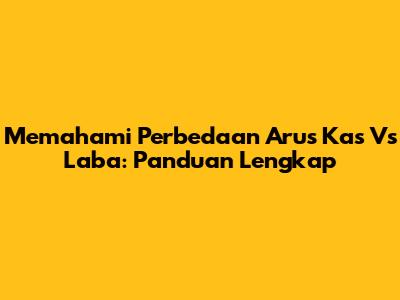 Memahami Perbedaan Arus Kas Vs Laba: Panduan Lengkap