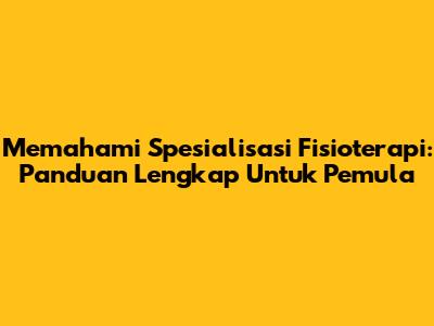 Memahami Spesialisasi Fisioterapi: Panduan Lengkap Untuk Pemula
