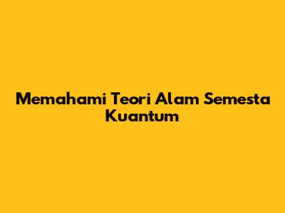 Memahami Teori Alam Semesta Kuantum