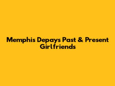 Memphis Depay's Past & Present Girlfriends