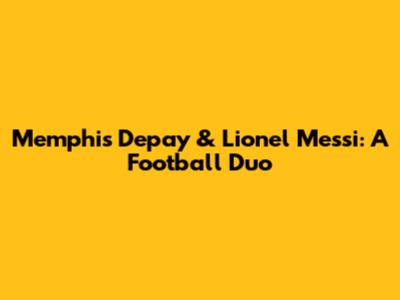 Memphis Depay & Lionel Messi: A Football Duo