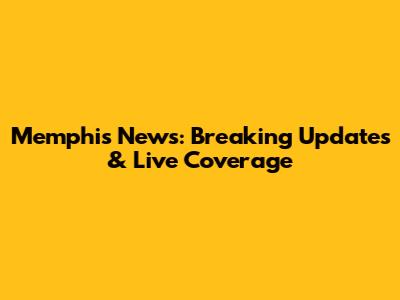 Memphis News: Breaking Updates & Live Coverage
