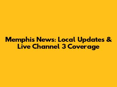 Memphis News: Local Updates & Live Channel 3 Coverage
