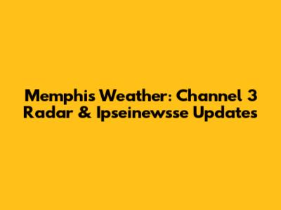 Memphis Weather: Channel 3 Radar & Ipseinewsse Updates