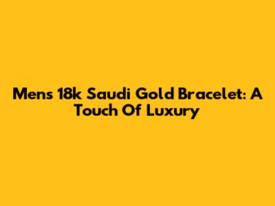 Men's 18k Saudi Gold Bracelet: A Touch Of Luxury