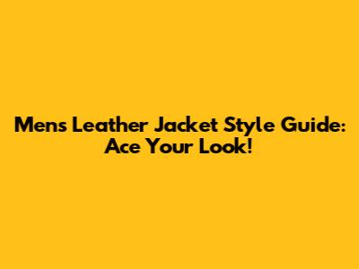 Men's Leather Jacket Style Guide: Ace Your Look!