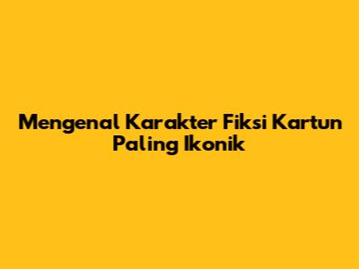 Mengenal Karakter Fiksi Kartun Paling Ikonik