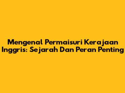 Mengenal Permaisuri Kerajaan Inggris: Sejarah Dan Peran Penting