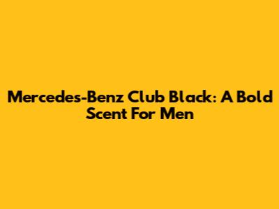 Mercedes-Benz Club Black: A Bold Scent For Men