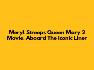 Meryl Streep's Queen Mary 2 Movie: Aboard The Iconic Liner