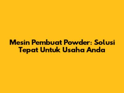 Mesin Pembuat Powder: Solusi Tepat Untuk Usaha Anda