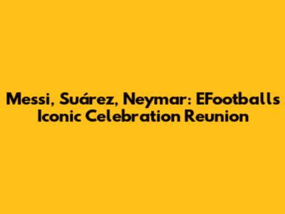 Messi, Suárez, Neymar: EFootball's Iconic Celebration Reunion