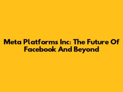 Meta Platforms Inc: The Future Of Facebook And Beyond