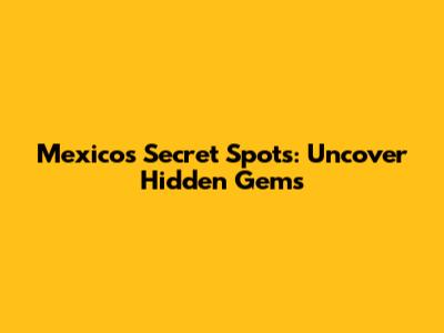 Mexico's Secret Spots: Uncover Hidden Gems