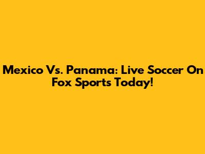 Mexico Vs. Panama: Live Soccer On Fox Sports Today!