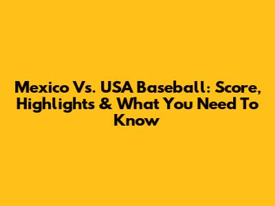Mexico Vs. USA Baseball: Score, Highlights & What You Need To Know