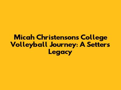 Micah Christenson's College Volleyball Journey: A Setter's Legacy