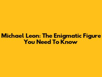 Michael Leon: The Enigmatic Figure You Need To Know