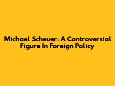 Michael Scheuer: A Controversial Figure In Foreign Policy