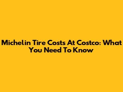 Michelin Tire Costs At Costco: What You Need To Know