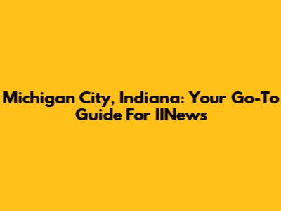 Michigan City, Indiana: Your Go-To Guide For IINews