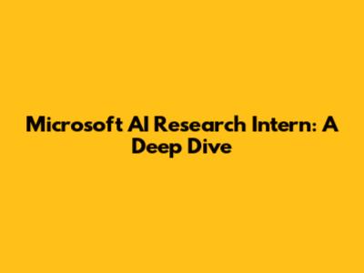 Microsoft AI Research Intern: A Deep Dive