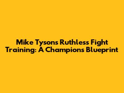 Mike Tyson's Ruthless Fight Training: A Champion's Blueprint