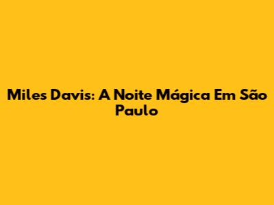 Miles Davis: A Noite Mágica Em São Paulo