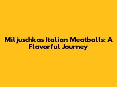 Miljuschka's Italian Meatballs: A Flavorful Journey